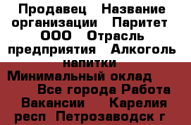 Продавец › Название организации ­ Паритет, ООО › Отрасль предприятия ­ Алкоголь, напитки › Минимальный оклад ­ 21 000 - Все города Работа » Вакансии   . Карелия респ.,Петрозаводск г.